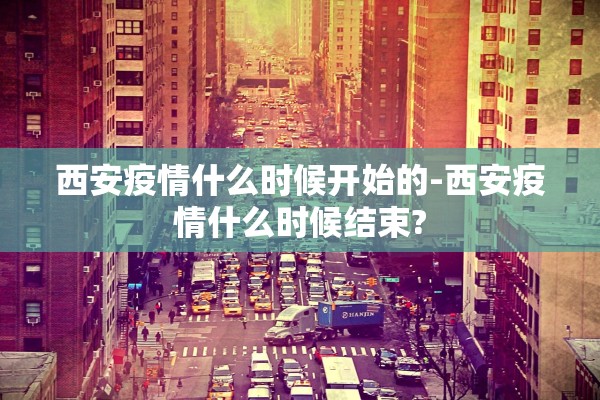 西安疫情什么时候开始的-西安疫情什么时候结束?