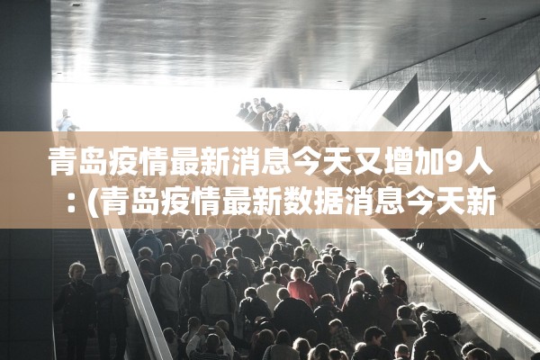 青岛疫情最新消息今天又增加9人︰(青岛疫情最新数据消息今天新增)