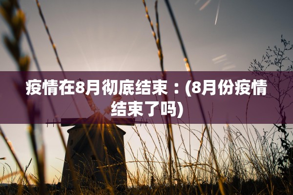疫情在8月彻底结束︰(8月份疫情结束了吗)