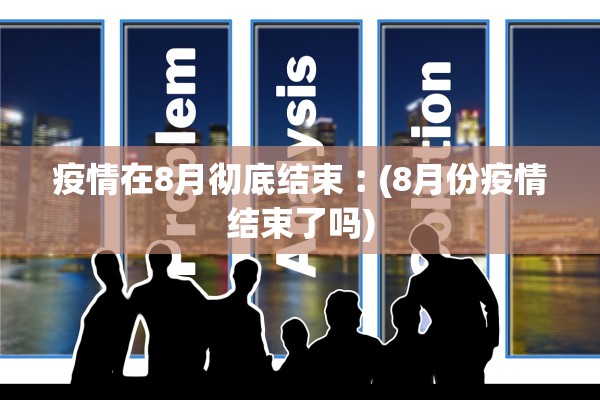 疫情在8月彻底结束︰(8月份疫情结束了吗)