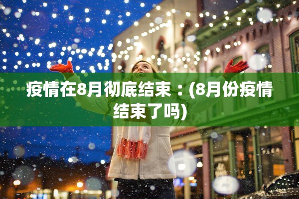 疫情在8月彻底结束︰(8月份疫情结束了吗)