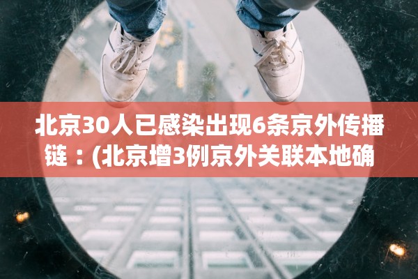 北京30人已感染出现6条京外传播链︰(北京增3例京外关联本地确诊) 北京30人已感染出现6条京外传播链︰(北京增3例京外关联本地确诊)