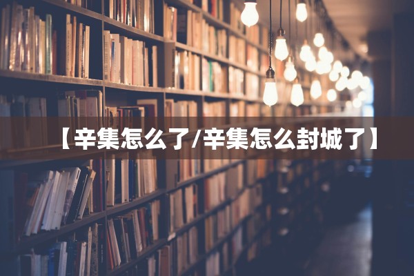 【辛集怎么了/辛集怎么封城了】