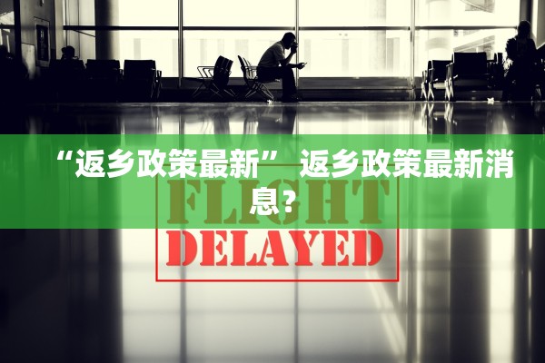 “返乡政策最新” 返乡政策最新消息？