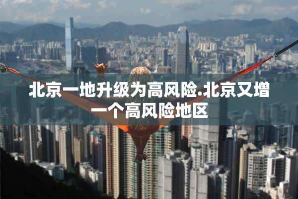 北京一地升级为高风险.北京又增一个高风险地区