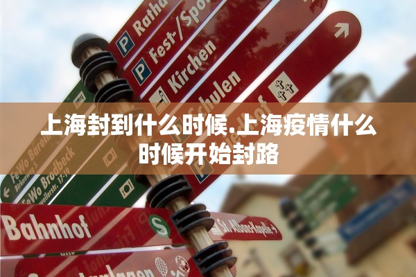 上海封到什么时候.上海疫情什么时候开始封路 上海封到什么时候.上海疫情什么时候开始封路