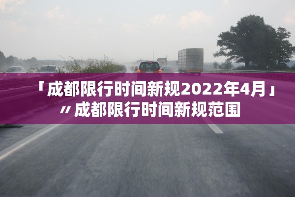 「成都限行时间新规2022年4月」〃成都限行时间新规范围 「成都限行时间新规2022年4月」〃成都限行时间新规范围