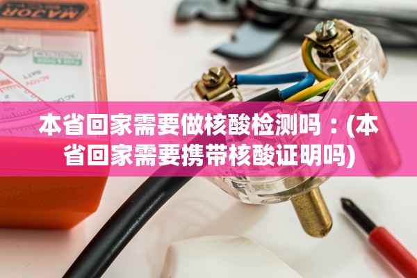 本省回家需要做核酸检测吗︰(本省回家需要携带核酸证明吗) 本省回家需要做核酸检测吗︰(本省回家需要携带核酸证明吗)