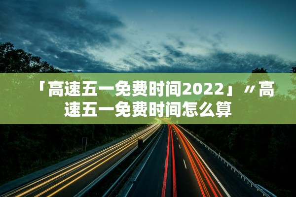 「高速五一免费时间2022」〃高速五一免费时间怎么算 「高速五一免费时间2022」〃高速五一免费时间怎么算