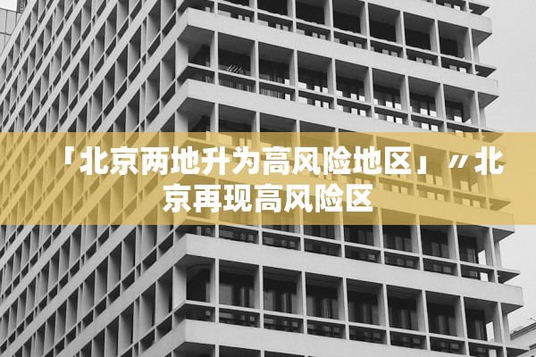 「北京两地升为高风险地区」〃北京再现高风险区 「北京两地升为高风险地区」〃北京再现高风险区
