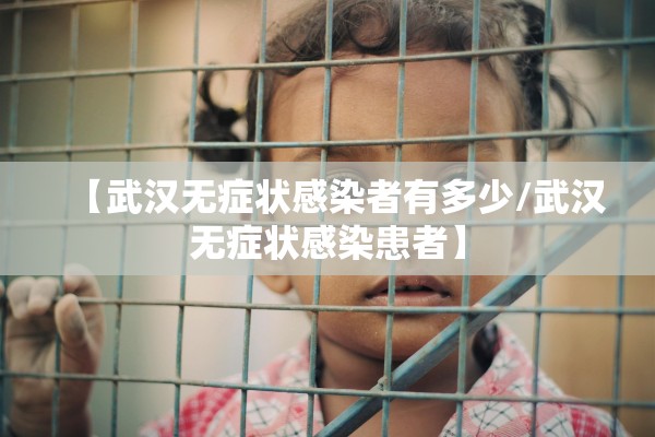 【武汉无症状感染者有多少/武汉无症状感染患者】