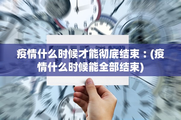 疫情什么时候才能彻底结束︰(疫情什么时候能全部结束) 疫情什么时候才能彻底结束︰(疫情什么时候能全部结束)