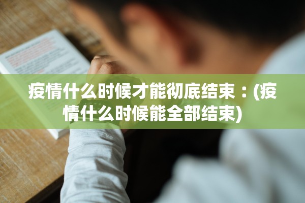 疫情什么时候才能彻底结束︰(疫情什么时候能全部结束) 疫情什么时候才能彻底结束︰(疫情什么时候能全部结束)