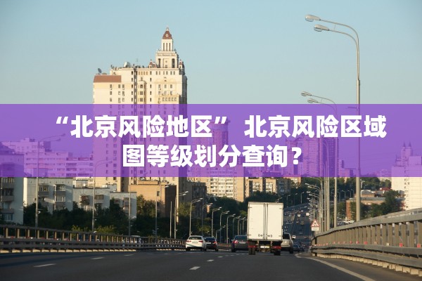 “北京风险地区” 北京风险区域图等级划分查询？