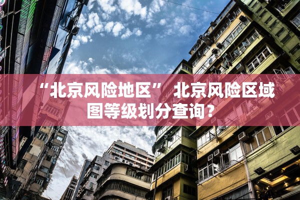 “北京风险地区	” 北京风险区域图等级划分查询？