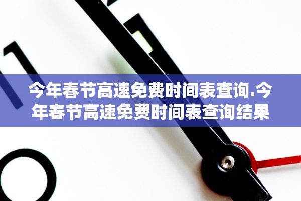 今年春节高速免费时间表查询.今年春节高速免费时间表查询结果 今年春节高速免费时间表查询.今年春节高速免费时间表查询结果