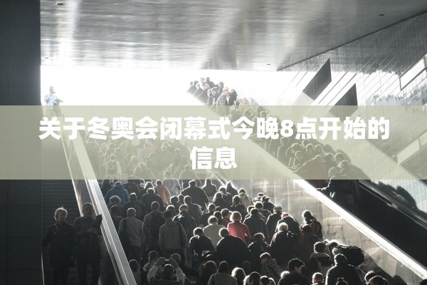 关于冬奥会闭幕式今晚8点开始的信息 关于冬奥会闭幕式今晚8点开始的信息