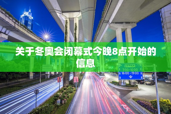 关于冬奥会闭幕式今晚8点开始的信息 关于冬奥会闭幕式今晚8点开始的信息