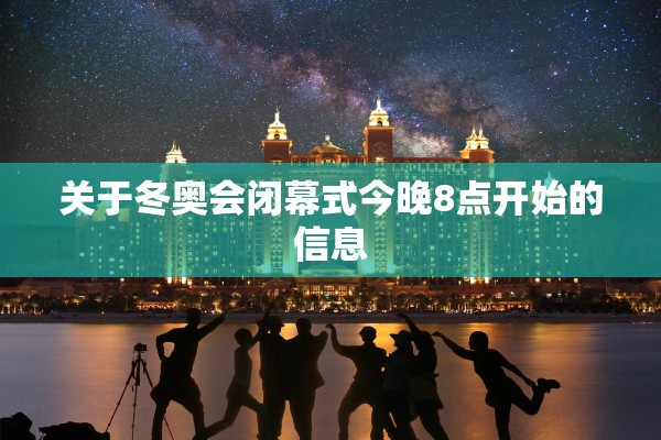 关于冬奥会闭幕式今晚8点开始的信息 关于冬奥会闭幕式今晚8点开始的信息