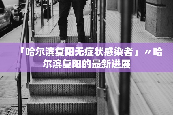 「哈尔滨复阳无症状感染者」〃哈尔滨复阳的最新进展 「哈尔滨复阳无症状感染者」〃哈尔滨复阳的最新进展
