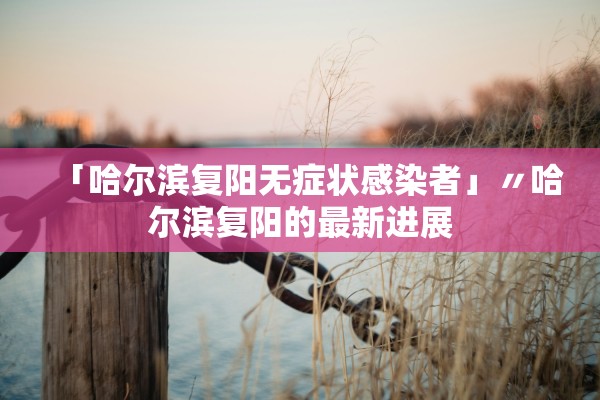「哈尔滨复阳无症状感染者」〃哈尔滨复阳的最新进展 「哈尔滨复阳无症状感染者」〃哈尔滨复阳的最新进展