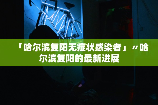 「哈尔滨复阳无症状感染者」〃哈尔滨复阳的最新进展 「哈尔滨复阳无症状感染者」〃哈尔滨复阳的最新进展