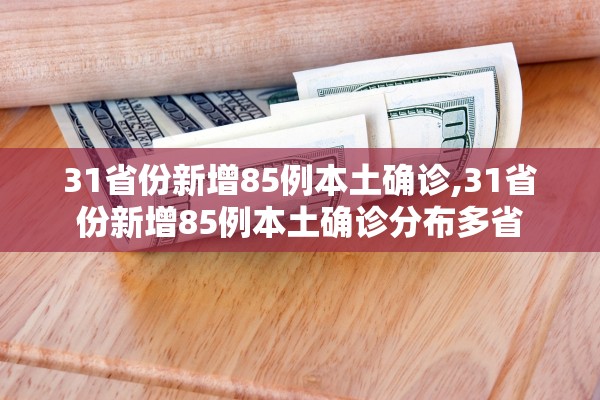 31省份新增85例本土确诊,31省份新增85例本土确诊分布多省