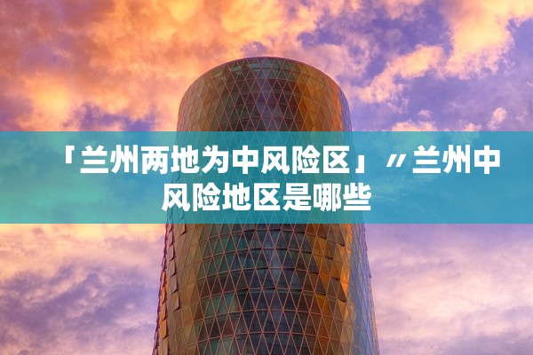 「兰州两地为中风险区」〃兰州中风险地区是哪些 「兰州两地为中风险区」〃兰州中风险地区是哪些