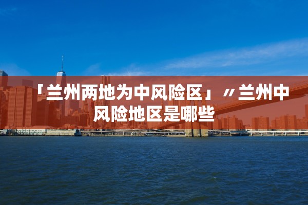 「兰州两地为中风险区」〃兰州中风险地区是哪些 「兰州两地为中风险区」〃兰州中风险地区是哪些