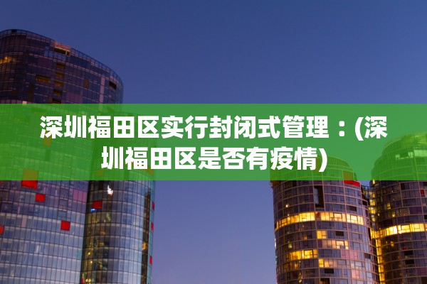 深圳福田区实行封闭式管理︰(深圳福田区是否有疫情)