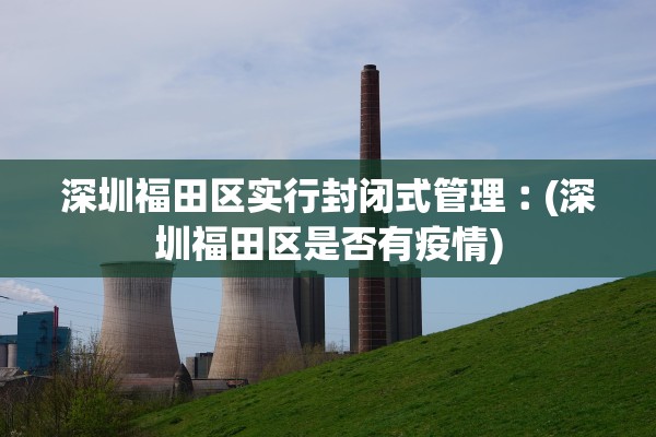 深圳福田区实行封闭式管理︰(深圳福田区是否有疫情)