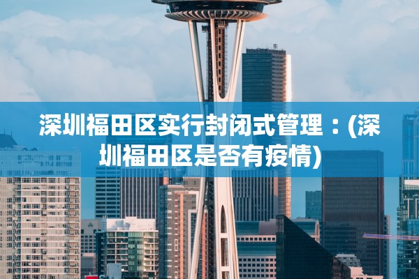 深圳福田区实行封闭式管理︰(深圳福田区是否有疫情)