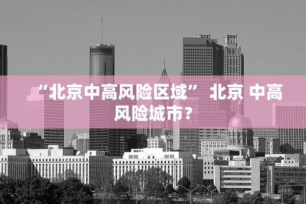 “北京中高风险区域” 北京 中高风险城市？