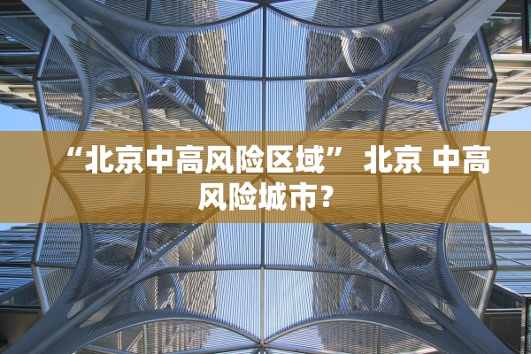 “北京中高风险区域” 北京 中高风险城市？