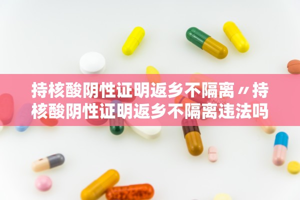 持核酸阴性证明返乡不隔离〃持核酸阴性证明返乡不隔离违法吗
