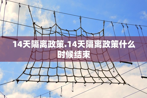 14天隔离政策.14天隔离政策什么时候结束