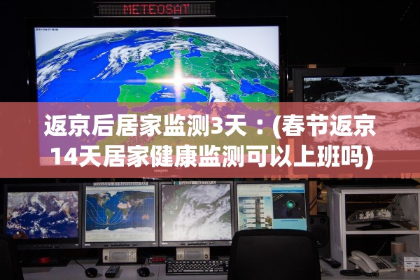 返京后居家监测3天︰(春节返京14天居家健康监测可以上班吗)