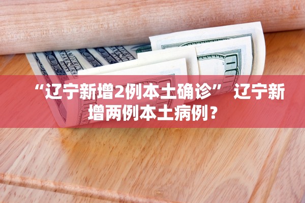 “辽宁新增2例本土确诊” 辽宁新增两例本土病例？