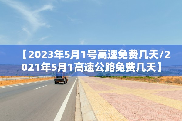 【2023年5月1号高速免费几天/2021年5月1高速公路免费几天】 【2023年5月1号高速免费几天/2021年5月1高速公路免费几天】