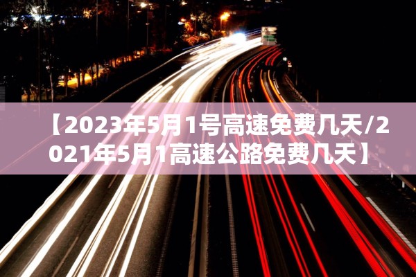 【2023年5月1号高速免费几天/2021年5月1高速公路免费几天】 【2023年5月1号高速免费几天/2021年5月1高速公路免费几天】