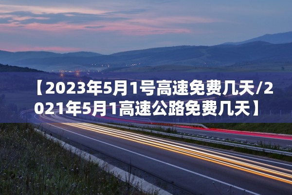 【2023年5月1号高速免费几天/2021年5月1高速公路免费几天】 【2023年5月1号高速免费几天/2021年5月1高速公路免费几天】