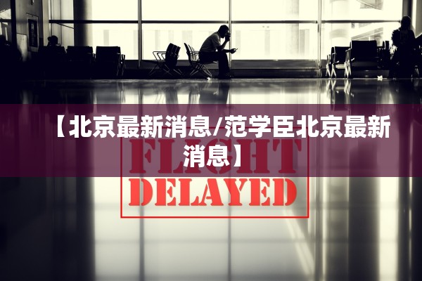 【北京最新消息/范学臣北京最新消息】 【北京最新消息/范学臣北京最新消息】