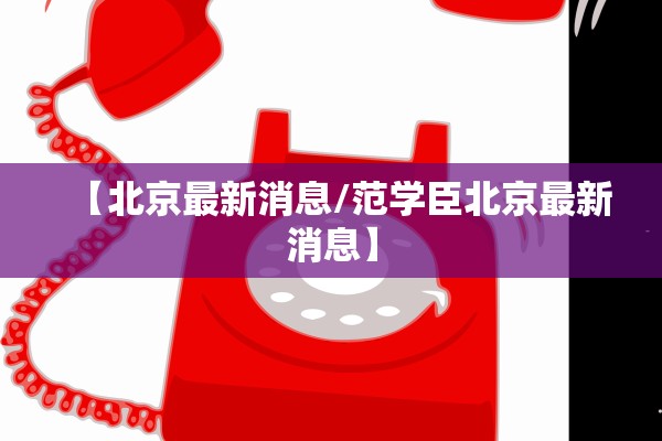 【北京最新消息/范学臣北京最新消息】 【北京最新消息/范学臣北京最新消息】