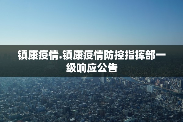 镇康疫情.镇康疫情防控指挥部一级响应公告 镇康疫情.镇康疫情防控指挥部一级响应公告