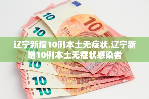 辽宁新增10例本土无症状.辽宁新增10例本土无症状感染者 辽宁新增10例本土无症状.辽宁新增10例本土无症状感染者