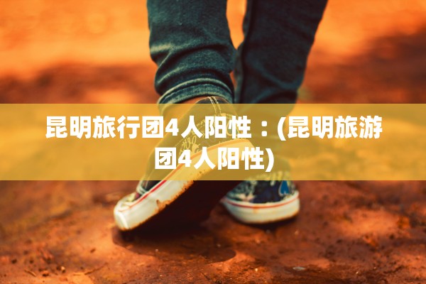 昆明旅行团4人阳性︰(昆明旅游团4人阳性) 昆明旅行团4人阳性︰(昆明旅游团4人阳性)