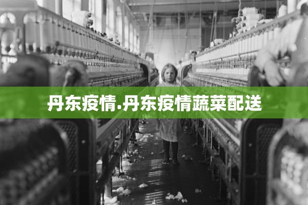 丹东疫情.丹东疫情蔬菜配送 丹东疫情.丹东疫情蔬菜配送