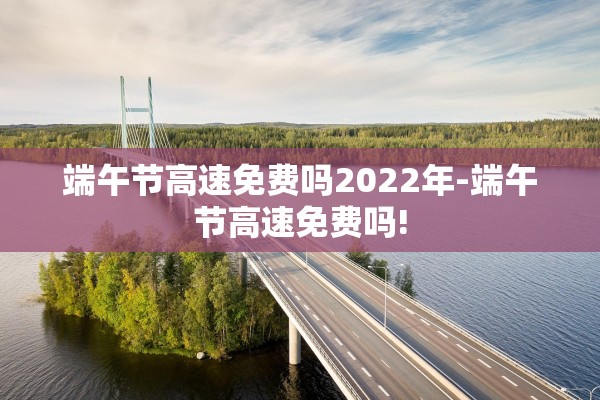 端午节高速免费吗2022年-端午节高速免费吗!