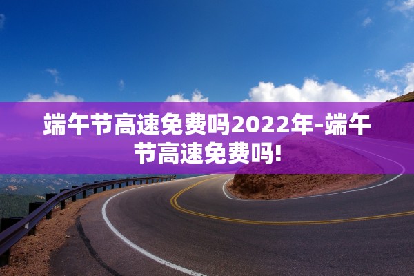 端午节高速免费吗2022年-端午节高速免费吗!