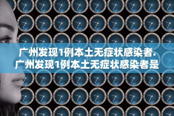 广州发现1例本土无症状感染者.广州发现1例本土无症状感染者是哪里的 广州发现1例本土无症状感染者.广州发现1例本土无症状感染者是哪里的